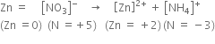 Zn space equals space space space space space open square brackets NO subscript 3 close square brackets to the power of minus space space space space rightwards arrow space space space space open square brackets Zn close square brackets to the power of 2 plus end exponent space plus space open square brackets NH subscript 4 close square brackets to the power of plus
left parenthesis Zn space equals 0 right parenthesis space space left parenthesis straight N space equals plus 5 right parenthesis space space space left parenthesis Zn space equals space plus 2 right parenthesis thin space left parenthesis straight N space equals space minus 3 right parenthesis
