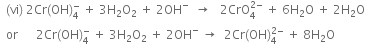 space space left parenthesis vi right parenthesis space 2 Cr left parenthesis OH right parenthesis subscript 4 superscript minus space plus space 3 straight H subscript 2 straight O subscript 2 space plus space 2 OH to the power of minus space space rightwards arrow space space space 2 CrO subscript 4 superscript 2 minus end superscript space plus space 6 straight H subscript 2 straight O space plus space 2 straight H subscript 2 straight O
space space or space space space space space space 2 Cr left parenthesis OH right parenthesis subscript 4 superscript minus space plus space 3 straight H subscript 2 straight O subscript 2 space plus space 2 OH to the power of minus space rightwards arrow space space 2 Cr left parenthesis OH right parenthesis subscript 4 superscript 2 minus end superscript space plus space 8 straight H subscript 2 straight O