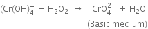 left parenthesis Cr left parenthesis OH right parenthesis subscript 4 superscript minus space plus space straight H subscript 2 straight O subscript 2 space space rightwards arrow space space space space CrO subscript 4 superscript 2 minus end superscript space plus space straight H subscript 2 straight O space
space space space space space space space space space space space space space space space space space space space space space space space space space space space space space space space space space space space space space space space space space space left parenthesis Basic space medium right parenthesis