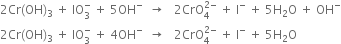 2 Cr left parenthesis OH right parenthesis subscript 3 space plus space IO subscript 3 superscript minus space plus space 5 OH to the power of minus space space rightwards arrow space space space 2 CrO subscript 4 superscript 2 minus end superscript space plus space straight I to the power of minus space plus space 5 straight H subscript 2 straight O space plus space OH to the power of minus
2 Cr left parenthesis OH right parenthesis subscript 3 space plus space IO subscript 3 superscript minus space plus space 4 OH to the power of minus space space rightwards arrow space space space 2 CrO subscript 4 superscript 2 minus end superscript space plus space straight I to the power of minus space plus space 5 straight H subscript 2 straight O