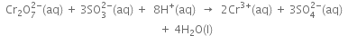 space space Cr subscript 2 straight O subscript 7 superscript 2 minus end superscript left parenthesis aq right parenthesis space plus space 3 SO subscript 3 superscript 2 minus end superscript left parenthesis aq right parenthesis space plus space space 8 straight H to the power of plus left parenthesis aq right parenthesis space space rightwards arrow space space 2 Cr to the power of 3 plus end exponent left parenthesis aq right parenthesis space plus space 3 SO subscript 4 superscript 2 minus end superscript left parenthesis aq right parenthesis space space
space space space space space space space space space space space space space space space space space space space space space space space space space space space space space space space space space space space space space space space space space space space space space space space space space space space space space space space space space space space plus space 4 straight H subscript 2 straight O left parenthesis straight l right parenthesis
