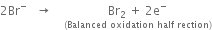 2 Br to the power of minus space space space rightwards arrow space space space space stack Br subscript 2 space plus space 2 straight e to the power of minus with left parenthesis Balanced space oxidation space half space rection right parenthesis below