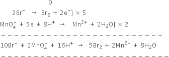 space space space space space space space space space space space space space space space space space space space space space space space space space space space space space space space space 0
space space space space space space space space 2 Br to the power of minus space space space rightwards arrow space space Br subscript 2 space plus space 2 straight e to the power of minus right square bracket space cross times space 5
MnO subscript 4 superscript minus space plus space 5 straight e space plus space 8 straight H to the power of plus space space rightwards arrow space space space space Mn to the power of 2 plus end exponent space plus space 2 straight H subscript 2 straight O right square bracket space cross times space 2
minus negative negative negative negative negative negative negative negative negative negative negative negative negative negative negative negative negative negative negative negative negative negative negative negative
10 Br to the power of minus space plus space 2 MnO subscript 4 superscript minus space plus space 16 straight H to the power of plus space space rightwards arrow space space space 5 Br subscript 2 space plus space 2 Mn to the power of 2 plus end exponent space plus space 8 straight H subscript 2 straight O
minus negative negative negative negative negative negative negative negative negative negative negative negative negative negative negative negative negative negative negative negative negative negative negative negative negative