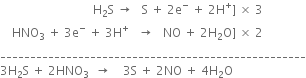 space space space space space space space space space space space space space space space space space space space space space space space space space space space space space space space straight H subscript 2 straight S space rightwards arrow space space space straight S space plus space 2 straight e to the power of minus space plus space 2 straight H to the power of plus right square bracket space cross times space 3
space space space space HNO subscript 3 space plus space 3 straight e to the power of minus space plus space 3 straight H to the power of plus space space space rightwards arrow space space space NO space plus space 2 straight H subscript 2 straight O right square bracket space cross times space 2
___________________________________________________
3 straight H subscript 2 straight S space plus space 2 HNO subscript 3 space space rightwards arrow space space space space 3 straight S space plus space 2 NO space plus space 4 straight H subscript 2 straight O