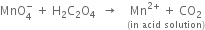 MnO subscript 4 superscript minus space plus space straight H subscript 2 straight C subscript 2 straight O subscript 4 space space rightwards arrow space space space stack Mn to the power of 2 plus end exponent space plus space CO subscript 2 with left parenthesis in space acid space solution right parenthesis below