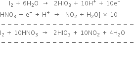 space space space space space space straight I subscript 2 space plus space 6 straight H subscript 2 straight O space space rightwards arrow space space space 2 HIO subscript 3 space plus space 10 straight H to the power of plus space plus space 10 straight e to the power of minus
HNO subscript 3 space plus space straight e to the power of minus space plus space straight H to the power of plus space space rightwards arrow space space space NO subscript 2 space plus space straight H subscript 2 straight O right square bracket space cross times space 10
minus negative negative negative negative negative negative negative negative negative negative negative negative negative negative negative negative negative negative negative negative
straight I subscript 2 space plus space 10 HNO subscript 3 space space rightwards arrow space space space 2 HIO subscript 3 space plus space 10 NO subscript 2 space plus space 4 straight H subscript 2 straight O
minus negative negative negative negative negative negative negative negative negative negative negative negative negative negative negative negative negative negative negative negative


