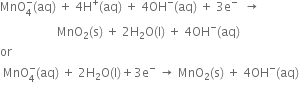 MnO subscript 4 superscript minus left parenthesis aq right parenthesis space plus space 4 straight H to the power of plus left parenthesis aq right parenthesis space plus space 4 OH to the power of minus left parenthesis aq right parenthesis space plus space 3 straight e to the power of minus space space rightwards arrow space
space space space space space space space space space space space space space space space space space space space MnO subscript 2 left parenthesis straight s right parenthesis space plus space 2 straight H subscript 2 straight O left parenthesis straight l right parenthesis space plus space 4 OH to the power of minus left parenthesis aq right parenthesis
or
space MnO subscript 4 superscript minus left parenthesis aq right parenthesis space plus space 2 straight H subscript 2 straight O left parenthesis straight l right parenthesis plus 3 straight e to the power of minus space rightwards arrow space MnO subscript 2 left parenthesis straight s right parenthesis space plus space 4 OH to the power of minus left parenthesis aq right parenthesis
space space space space space space space space space space space space space space space space space space space space space space space space space space space space space space space space space space space space space space space