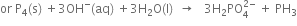 or space straight P subscript 4 left parenthesis straight s right parenthesis space plus 3 OH to the power of minus left parenthesis aq right parenthesis space plus 3 straight H subscript 2 straight O left parenthesis straight l right parenthesis space space rightwards arrow space space space 3 straight H subscript 2 PO subscript 4 superscript 2 minus end superscript space plus space PH subscript 3