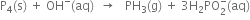 straight P subscript 4 left parenthesis straight s right parenthesis space plus space OH to the power of minus left parenthesis aq right parenthesis space space rightwards arrow space space space PH subscript 3 left parenthesis straight g right parenthesis space plus space 3 straight H subscript 2 PO subscript 2 superscript minus left parenthesis aq right parenthesis