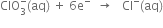 ClO subscript 3 superscript minus left parenthesis aq right parenthesis space plus space 6 straight e to the power of minus space space rightwards arrow space space space Cl to the power of minus left parenthesis aq right parenthesis
