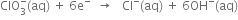 ClO subscript 3 superscript minus left parenthesis aq right parenthesis space plus space 6 straight e to the power of minus space space rightwards arrow space space space Cl to the power of minus left parenthesis aq right parenthesis space plus space 6 OH to the power of minus left parenthesis aq right parenthesis