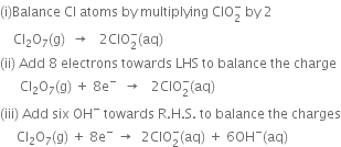 left parenthesis straight i right parenthesis Balance space Cl space atoms space by space multiplying space ClO subscript 2 superscript minus space by space 2
space space space space Cl subscript 2 straight O subscript 7 left parenthesis straight g right parenthesis space space rightwards arrow space space space 2 ClO subscript 2 superscript minus left parenthesis aq right parenthesis
left parenthesis ii right parenthesis space Add space 8 space electrons space towards space LHS space to space balance space the space charge
space space space space space space Cl subscript 2 straight O subscript 7 left parenthesis straight g right parenthesis space plus space 8 straight e to the power of minus space space rightwards arrow space space space 2 ClO subscript 2 superscript minus left parenthesis aq right parenthesis
left parenthesis iii right parenthesis space Add space six space OH to the power of minus space towards space straight R. straight H. straight S. space to space balance space the space charges
space space space space space Cl subscript 2 straight O subscript 7 left parenthesis straight g right parenthesis space plus space 8 straight e to the power of minus space rightwards arrow space space 2 ClO subscript 2 superscript minus left parenthesis aq right parenthesis space plus space 6 OH to the power of minus left parenthesis aq right parenthesis