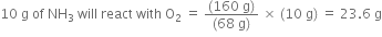 10 space straight g space of space NH subscript 3 space will space react space with space straight O subscript 2 space equals space fraction numerator left parenthesis 160 space straight g right parenthesis over denominator left parenthesis 68 space straight g right parenthesis end fraction space cross times space left parenthesis 10 space straight g right parenthesis space equals space 23.6 space straight g