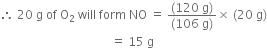 therefore space 20 space straight g space of space straight O subscript 2 space will space form space NO space equals space fraction numerator left parenthesis 120 space straight g right parenthesis over denominator left parenthesis 106 space straight g right parenthesis end fraction cross times space left parenthesis 20 space straight g right parenthesis
space space space space space space space space space space space space space space space space space space space space space space space space space space space space space space space space space space space space space equals space 15 space straight g