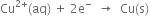 Cu to the power of 2 plus end exponent left parenthesis aq right parenthesis space plus space 2 straight e to the power of minus space space rightwards arrow space space Cu left parenthesis straight s right parenthesis