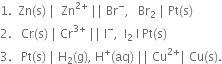 1. space space Zn left parenthesis straight s right parenthesis space vertical line space space Zn to the power of 2 plus end exponent space vertical line vertical line space Br to the power of minus comma space space space Br subscript 2 space vertical line space Pt left parenthesis straight s right parenthesis
2. space space space Cr left parenthesis straight s right parenthesis space vertical line space Cr to the power of 3 plus end exponent space vertical line vertical line space straight I to the power of minus comma space space straight I subscript 2 space straight I space Pt left parenthesis straight s right parenthesis
3. space space space Pt left parenthesis straight s right parenthesis space vertical line space straight H subscript 2 left parenthesis straight g right parenthesis comma space straight H to the power of plus left parenthesis aq right parenthesis space vertical line vertical line space Cu to the power of 2 plus end exponent vertical line space Cu left parenthesis straight s right parenthesis.