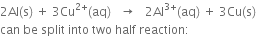 2 Al left parenthesis straight s right parenthesis space plus space 3 Cu to the power of 2 plus end exponent left parenthesis aq right parenthesis space space space rightwards arrow space space space 2 Al to the power of 3 plus end exponent left parenthesis aq right parenthesis space plus space 3 Cu left parenthesis straight s right parenthesis
can space be space split space into space two space half space reaction colon