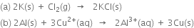 left parenthesis straight a right parenthesis space 2 straight K left parenthesis straight s right parenthesis space plus space Cl subscript 2 left parenthesis straight g right parenthesis space space rightwards arrow space space space 2 KCl left parenthesis straight s right parenthesis
left parenthesis straight b right parenthesis space 2 Al left parenthesis straight s right parenthesis space plus space 3 Cu to the power of 2 plus end exponent left parenthesis aq right parenthesis space space rightwards arrow space space space 2 Al to the power of 3 plus end exponent left parenthesis aq right parenthesis space plus space 3 Cu left parenthesis straight s right parenthesis