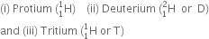left parenthesis straight i right parenthesis space Protium space left parenthesis straight H presubscript 1 presuperscript 1 right parenthesis space space space space left parenthesis ii right parenthesis space Deuterium space left parenthesis straight H presubscript 1 presuperscript 2 space space or space space straight D right parenthesis
and space left parenthesis iii right parenthesis space Tritium space left parenthesis straight H presubscript 1 presuperscript 1 space or space straight T right parenthesis