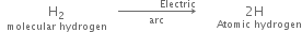 space space stack straight H subscript 2 with molecular space hydrogen below space space space rightwards arrow from arc to space space space space space space space space space space space space space Electric of space space stack space 2 straight H with space space space space Atomic space hydrogen below
