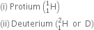 left parenthesis straight i right parenthesis space Protium space open parentheses straight H presubscript 1 presuperscript 1 close parentheses
left parenthesis ii right parenthesis thin space Deuterium space left parenthesis straight H presubscript 1 presuperscript 2 space space or space space straight D right parenthesis