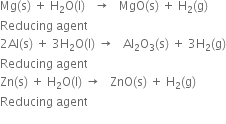 Mg left parenthesis straight s right parenthesis space plus space straight H subscript 2 straight O left parenthesis straight l right parenthesis space space space rightwards arrow space space space MgO left parenthesis straight s right parenthesis space plus space straight H subscript 2 left parenthesis straight g right parenthesis
Reducing space agent
2 Al left parenthesis straight s right parenthesis space plus space 3 straight H subscript 2 straight O left parenthesis straight l right parenthesis space rightwards arrow space space space Al subscript 2 straight O subscript 3 left parenthesis straight s right parenthesis space plus space 3 straight H subscript 2 left parenthesis straight g right parenthesis
Reducing space agent
Zn left parenthesis straight s right parenthesis space plus space straight H subscript 2 straight O left parenthesis straight l right parenthesis space rightwards arrow space space space ZnO left parenthesis straight s right parenthesis space plus space straight H subscript 2 left parenthesis straight g right parenthesis
Reducing space agent
