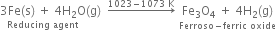 stack 3 Fe left parenthesis straight s right parenthesis space plus space 4 straight H subscript 2 straight O with Reducing space agent below left parenthesis straight g right parenthesis space space rightwards arrow with 1023 minus 1073 space straight K on top space stack Fe subscript 3 straight O subscript 4 space plus space 4 straight H subscript 2 left parenthesis straight g right parenthesis with Ferroso minus ferric space oxide below