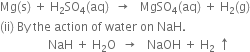 Mg left parenthesis straight s right parenthesis space plus space straight H subscript 2 SO subscript 4 left parenthesis aq right parenthesis space space rightwards arrow space space space MgSO subscript 4 left parenthesis aq right parenthesis space plus space straight H subscript 2 left parenthesis straight g right parenthesis
left parenthesis ii right parenthesis space By space the space action space of space water space on space NaH.
space space space space space space space space space space space space space space space space NaH space plus space straight H subscript 2 straight O space space rightwards arrow space space space NaOH space plus space straight H subscript 2 space upwards arrow