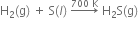 straight H subscript 2 left parenthesis straight g right parenthesis space plus space straight S left parenthesis l right parenthesis space rightwards arrow with 700 space straight K on top space straight H subscript 2 straight S left parenthesis straight g right parenthesis