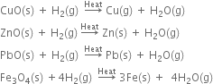 CuO left parenthesis straight s right parenthesis space plus space straight H subscript 2 left parenthesis straight g right parenthesis space space rightwards arrow with Heat on top space Cu left parenthesis straight g right parenthesis space plus space straight H subscript 2 straight O left parenthesis straight g right parenthesis
ZnO left parenthesis straight s right parenthesis space plus space straight H subscript 2 left parenthesis straight g right parenthesis space rightwards arrow with Heat on top space Zn left parenthesis straight s right parenthesis space plus space straight H subscript 2 straight O left parenthesis straight g right parenthesis
PbO left parenthesis straight s right parenthesis space plus space straight H subscript 2 left parenthesis straight g right parenthesis space space rightwards arrow with Heat on top space Pb left parenthesis straight s right parenthesis space plus space straight H subscript 2 straight O left parenthesis straight g right parenthesis
Fe subscript 3 straight O subscript 4 left parenthesis straight s right parenthesis space plus 4 straight H subscript 2 left parenthesis straight g right parenthesis space space rightwards arrow with Heat on top space 3 Fe left parenthesis straight s right parenthesis space plus space space 4 straight H subscript 2 straight O left parenthesis straight g right parenthesis