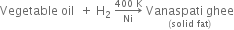 Vegetable space oil space space plus space straight H subscript 2 space rightwards arrow from Ni to 400 space straight K of space stack Vanaspati space ghee with left parenthesis solid space fat right parenthesis below
