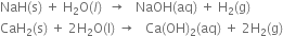 NaH left parenthesis straight s right parenthesis space plus space straight H subscript 2 straight O left parenthesis l right parenthesis space space rightwards arrow space space space NaOH left parenthesis aq right parenthesis space plus space straight H subscript 2 left parenthesis straight g right parenthesis
CaH subscript 2 left parenthesis straight s right parenthesis space plus space 2 straight H subscript 2 straight O left parenthesis straight l right parenthesis space rightwards arrow space space space Ca left parenthesis OH right parenthesis subscript 2 left parenthesis aq right parenthesis space plus space 2 straight H subscript 2 left parenthesis straight g right parenthesis