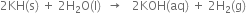 2 KH left parenthesis straight s right parenthesis space plus space 2 straight H subscript 2 straight O left parenthesis straight l right parenthesis space space rightwards arrow space space space 2 KOH left parenthesis aq right parenthesis space plus space 2 straight H subscript 2 left parenthesis straight g right parenthesis