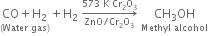stack CO plus straight H subscript 2 with left parenthesis Water space gas right parenthesis below plus straight H subscript 2 space rightwards arrow from ZnO divided by Cr subscript 2 straight O subscript 3 to 573 space straight K space Cr subscript 2 straight O subscript 3 of space stack CH subscript 3 OH with Methyl space alcohol below