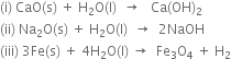 left parenthesis straight i right parenthesis space CaO left parenthesis straight s right parenthesis space plus space straight H subscript 2 straight O left parenthesis straight l right parenthesis space space rightwards arrow space space space Ca left parenthesis OH right parenthesis subscript 2
left parenthesis ii right parenthesis space Na subscript 2 straight O left parenthesis straight s right parenthesis space plus space straight H subscript 2 straight O left parenthesis straight l right parenthesis space space rightwards arrow space space 2 NaOH
left parenthesis iii right parenthesis space 3 Fe left parenthesis straight s right parenthesis space plus space 4 straight H subscript 2 straight O left parenthesis straight l right parenthesis space rightwards arrow space space Fe subscript 3 straight O subscript 4 space plus space straight H subscript 2