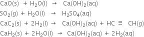 CaO left parenthesis straight s right parenthesis space space plus space straight H subscript 2 straight O left parenthesis straight l right parenthesis space space rightwards arrow space space space Ca left parenthesis OH right parenthesis subscript 2 left parenthesis aq right parenthesis
SO subscript 2 left parenthesis straight g right parenthesis space plus space straight H subscript 2 straight O left parenthesis straight l right parenthesis space space space rightwards arrow space space space straight H subscript 2 SO subscript 4 left parenthesis aq right parenthesis
CaC subscript 2 left parenthesis straight s right parenthesis space plus space 2 straight H subscript 2 left parenthesis straight l right parenthesis space rightwards arrow space space space Ca left parenthesis OH right parenthesis subscript 2 left parenthesis aq right parenthesis space plus space HC space identical to space space space CH left parenthesis straight g right parenthesis
CaH subscript 2 left parenthesis straight s right parenthesis space plus space 2 straight H subscript 2 straight O left parenthesis straight l right parenthesis space space rightwards arrow space space Ca left parenthesis OH right parenthesis subscript 2 left parenthesis aq right parenthesis space plus space 2 straight H subscript 2 left parenthesis aq right parenthesis