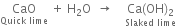 CaO with Quick space lime below space plus space straight H subscript 2 straight O space space rightwards arrow space space space space stack Ca left parenthesis OH right parenthesis subscript 2 with Slaked space lime below