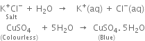 stack straight K to the power of plus Cl to the power of minus with Salt below space plus space straight H subscript 2 straight O space space rightwards arrow space space space space straight K to the power of plus left parenthesis aq right parenthesis space plus space Cl to the power of minus left parenthesis aq right parenthesis
stack CuSO subscript 4 with left parenthesis Colourless right parenthesis below space plus space 5 straight H subscript 2 straight O space space rightwards arrow space space stack CuSO subscript 4. with left parenthesis Blue right parenthesis below space 5 straight H subscript 2 straight O