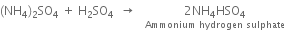 left parenthesis NH subscript 4 right parenthesis subscript 2 SO subscript 4 space plus space straight H subscript 2 SO subscript 4 space space rightwards arrow space space space stack 2 NH subscript 4 HSO subscript 4 with Ammonium space hydrogen space sulphate below
