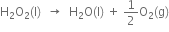 straight H subscript 2 straight O subscript 2 left parenthesis straight l right parenthesis space space rightwards arrow space space straight H subscript 2 straight O left parenthesis straight l right parenthesis space plus space 1 half straight O subscript 2 left parenthesis straight g right parenthesis