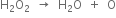 straight H subscript 2 straight O subscript 2 space space rightwards arrow space space straight H subscript 2 straight O space space plus space space straight O