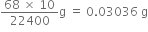 fraction numerator 68 space cross times space 10 over denominator 22400 end fraction straight g space equals space 0.03036 space straight g