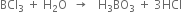 BCl subscript 3 space plus space straight H subscript 2 straight O space space rightwards arrow space space space straight H subscript 3 BO subscript 3 space plus space 3 HCl
