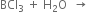 BCl subscript 3 space plus space straight H subscript 2 straight O space space rightwards arrow