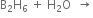 straight B subscript 2 straight H subscript 6 space plus space straight H subscript 2 straight O space space rightwards arrow
