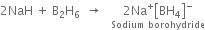 2 NaH space plus space straight B subscript 2 straight H subscript 6 space space rightwards arrow space space space stack 2 Na to the power of plus open square brackets BH subscript 4 close square brackets to the power of minus with Sodium space borohydride below
