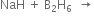 NaH space plus space straight B subscript 2 straight H subscript 6 space space rightwards arrow