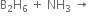 straight B subscript 2 straight H subscript 6 space plus space NH subscript 3 space rightwards arrow