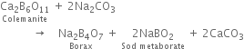 stack Ca subscript 2 straight B subscript 6 straight O subscript 11 with Colemanite below space plus space 2 Na subscript 2 CO subscript 3 space
space space space space space space space space space space space space rightwards arrow space space space space stack Na subscript 2 straight B subscript 4 straight O subscript 7 with Borax below space plus space stack 2 NaBO subscript 2 with Sod space metaborate below space plus space 2 CaCO subscript 3