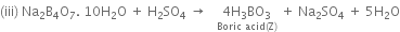 left parenthesis iii right parenthesis space Na subscript 2 straight B subscript 4 straight O subscript 7. space 10 straight H subscript 2 straight O space plus space straight H subscript 2 SO subscript 4 space rightwards arrow space space space stack 4 straight H subscript 3 BO subscript 3 with Boric space acid left parenthesis straight Z right parenthesis below space plus space Na subscript 2 SO subscript 4 space plus space 5 straight H subscript 2 straight O